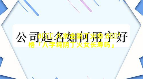 🍁 八字全阴丁火命 🐳 格「八字纯阴丁火女长寿吗」